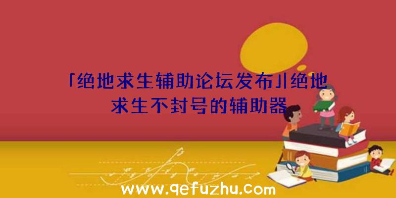 「绝地求生辅助论坛发布」|绝地求生不封号的辅助器